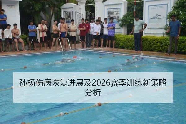 孙杨伤病恢复进展及2026赛季训练新策略分析